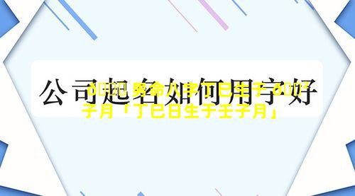 🐎 男命八字丁巳生于 🌲 子月「丁巳日生于壬子月」